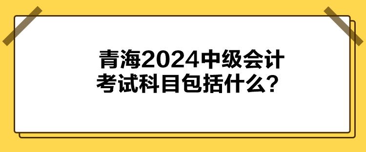 青海2024中級會計考試科目包括什么？
