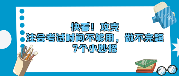 快看！攻克“注會考試時(shí)間不夠用，做不完題”7個(gè)小妙招