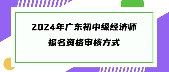 2024年廣東初中級經濟師報名資格審核方式