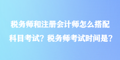 稅務師和注冊會計師怎么搭配科目考試？稅務師考試時間是？