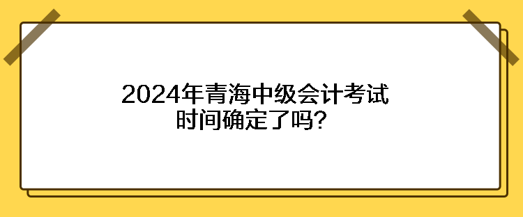 2024年青海中級會計考試時間確定了嗎？