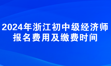 2024年浙江初中級經(jīng)濟(jì)師報(bào)名費(fèi)用及繳費(fèi)時(shí)間