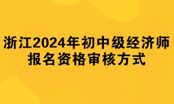 浙江2024年初中級經濟師報名資格審核方式