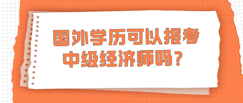 國外學(xué)歷可以報(bào)考中級經(jīng)濟(jì)師嗎？學(xué)信網(wǎng)查不到怎么辦？