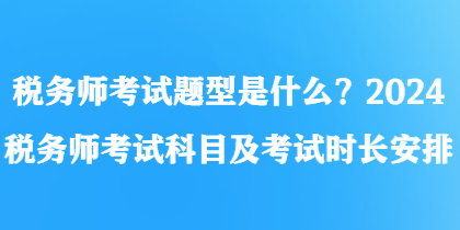 稅務師考試題型是什么？2024稅務師考試科目及考試時長安排