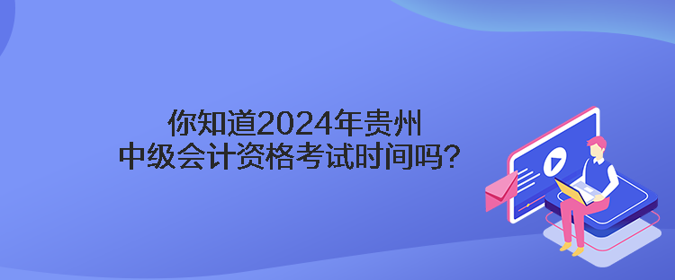 你知道2024年貴州中級會計資格考試時間嗎？