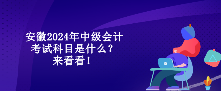 安徽2024年中級會計考試科目是什么？來看看！
