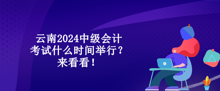 云南2024中級會計考試什么時間舉行？來看看！