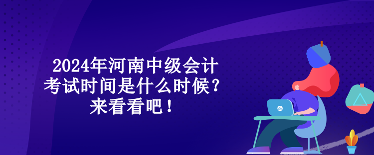 2024年河南中級會計考試時間是什么時候？來看看吧！