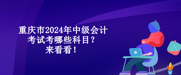 重慶市2024年中級會計考試考哪些科目？來看看！