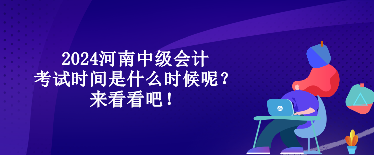 2024河南中級會計考試時間是什么時候呢？來看看吧！