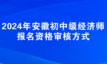 2024年安徽初中級經濟師報名資格審核方式