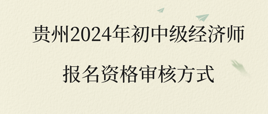 貴州2024年初中級經濟師報名資格審核方式