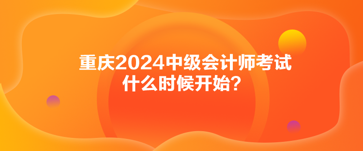 重慶2024中級會計師考試什么時候開始？