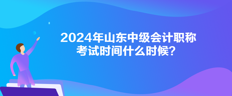 2024年山東中級會計職稱考試時間什么時候？