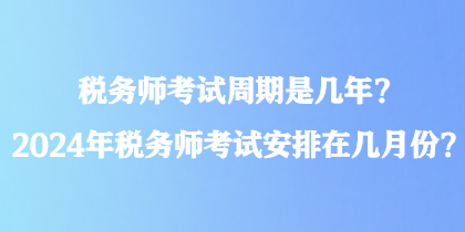 稅務(wù)師考試周期是幾年？2024年稅務(wù)師考試安排在幾月份？
