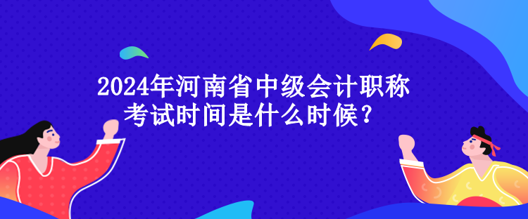 2024年河南省中級會計職稱考試時間是什么時候？