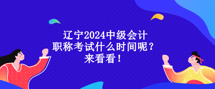 遼寧2024中級會(huì)計(jì)職稱考試什么時(shí)間呢？來看看！