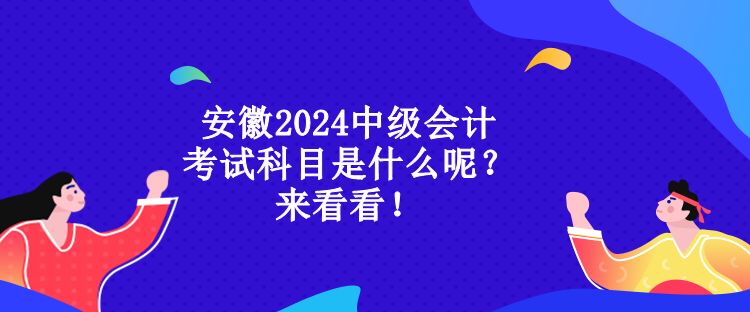 安徽2024中級會計考試科目是什么呢？來看看！