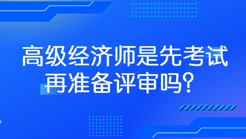 高級經(jīng)濟師是先考試再準備評審嗎？