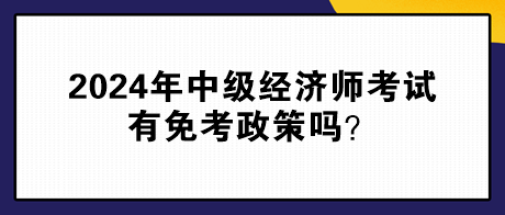 2024年中級經濟師考試有免考政策嗎？