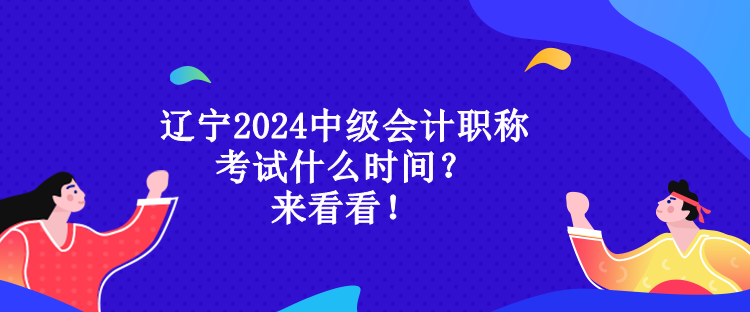 遼寧2024中級會計職稱考試什么時間？來看看！