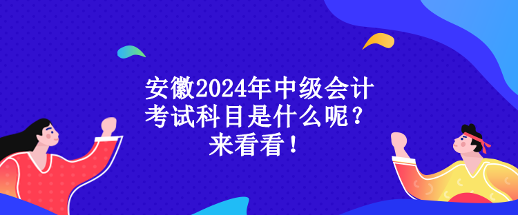 安徽2024年中級會計考試科目是什么呢？來看看！