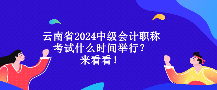 云南省2024中級會計職稱考試什么時間舉行？來看看！