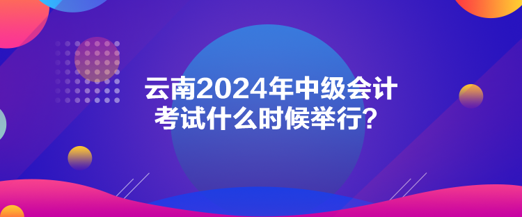 云南2024年中級會計(jì)考試什么時候舉行？