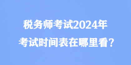 稅務師考試2024年考試時間表在哪里看？