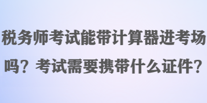 稅務師考試能帶計算器進考場嗎？考試需要攜帶什么證件？