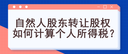 自然人股東轉讓股權如何計算個人所得稅？