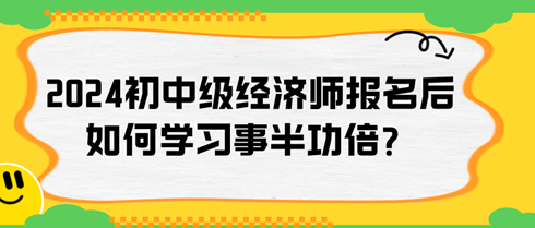 2024年初中級經濟師報名后如何學習事半功倍？