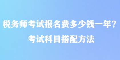 稅務(wù)師考試報(bào)名費(fèi)多少錢一年？考試科目搭配方法
