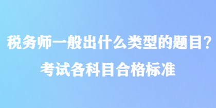 稅務(wù)師一般出什么類型的題目？考試各科目合格標(biāo)準(zhǔn)