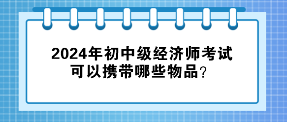2024年初中級經濟師考試可以攜帶哪些物品？