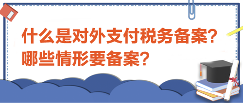 什么是對外支付稅務備案？哪些情形要備案？