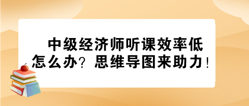 中級經(jīng)濟師聽課效率低怎么辦？思維導圖來助力！
