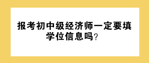 報考初中級經濟師一定要填學位信息嗎？