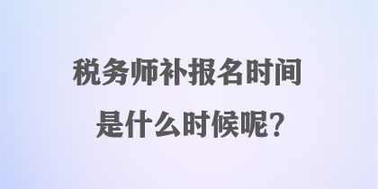稅務師補報名時間是什么時候呢？