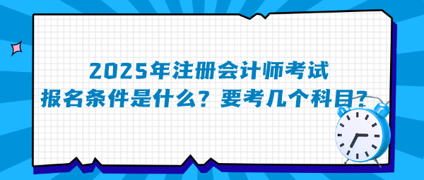 2025年注冊會計(jì)師考試報(bào)名條件是什么？要考幾個(gè)科目？