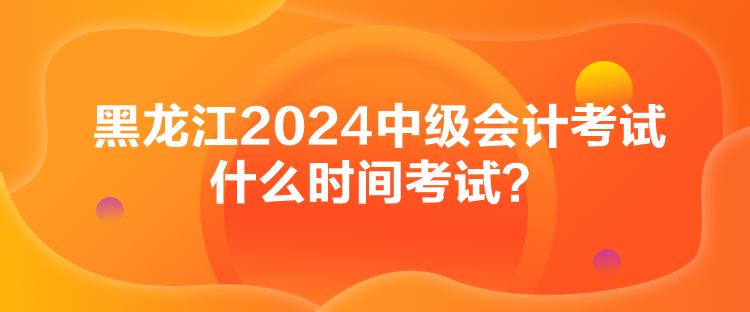 黑龍江2024中級會計考試什么時間考試？