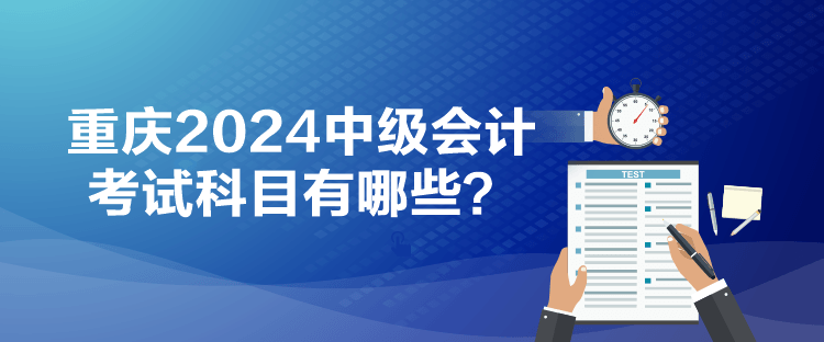 重慶2024中級會計考試科目有哪些？