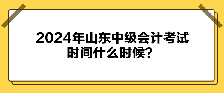 2024年山東中級會計考試時間什么時候？