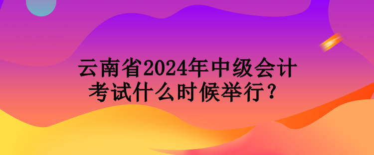 云南省2024年中級會計考試什么時候舉行？