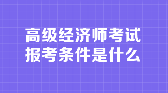 高級經濟師考試報考條件是什么