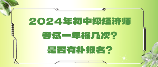 2024年初中級經(jīng)濟師考試一年報幾次？是否有補報名？