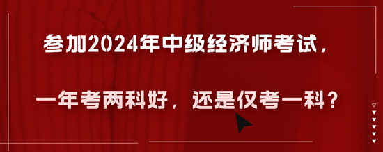 參加2024年中級經濟師考試，一年考兩科好，還是僅考一科？
