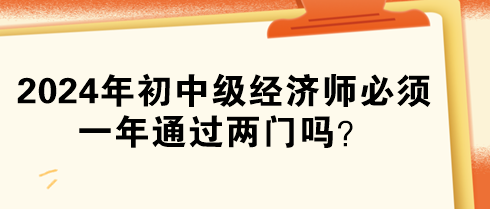 2024年初中級經濟師必須一年通過兩門嗎？
