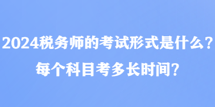 2024稅務師的考試形式是什么？每個科目考多長時間？